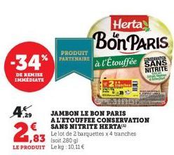 -34%  DE REMISE IMMEDIATE  ,29  PRODUIT PARTENAIRE  Herta  Bon PARIS  à l'Étouffée  CONSERVATY SANS NITRITE  JAMBON LE BON PARIS  A L'ETOUFFEE CONSERVATION SANS NITRITE HERTA  Le lot de 2 barquettes x