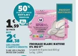 1.59  LE PACK SOIT  50%  SUR LE PACK SOIT 0,80 € VERSE SUR  1,38  LES 2 PACKS  <CARTE U DEDUITS  3,18€ LES 2 PACKS PAYÉS EN CAISSE  NATURE O  FROMAGE BLANC NATURE 0% MG U  Le pack de 8 pots (soit 800 