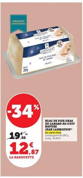 PRODUIT PARTENAIRE  MEM  280g  CHEVRON  -34%  19,50  12,87  LA BARQUETTE  LARNAUDIE  d  BLOC DE FOIE GRAS  DE CANARD  -M-CUIT- ww  BLOC DE FOIE GRAS DE CANARD MI-CUIT NATURE JEAN LARNAUDIE  Au rayon f