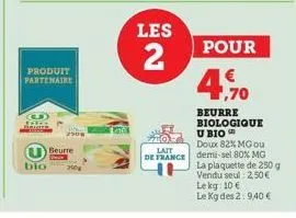 bio  produit partenaire  2508  beurre  les  2  pour  4,70  beurre biologique u bio  doux 82% mg ou  lait  de france demi-sel 80% mg  la plaquette de 250 g vendu seul: 2,50€  lekg: 10 € le kg des 2:9,4