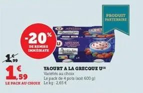 199  -20%  de remise immediate  ,59  le pack au choix  grecque  yaourt a la grecque u™ variétés au choix  le pack de 4 pots (soit 600 g) lekg: 2.65€  produit partenaire 