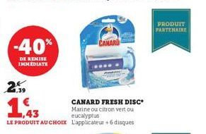 -40%  DE REMISE IMMEDIATE  2,59  CANARD  www.  € ,43  CANARD FRESH DISC Marine ou citron vert ou eucalyptus  LE PRODUIT AU CHOIX L'applicateur +6 disques  PRODUIT PARTENAIRE 