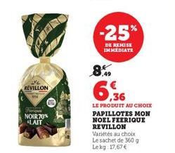 REVILLON  Fur NOIR 70% LAIT  -25%  DE REMISE IMMEDIATE  8.9  6.36  LE PRODUIT AU CHOIX PAPILLOTES MON NOEL FEERIQUE REVILLON Variétés au choix Le sachet de 360 g. Lekg: 17,67 € 