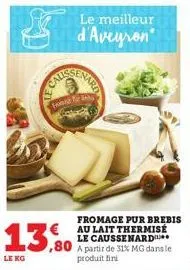 le kg  fromer  13,0  le meilleur  d'aveyron  fromage pur brebis  € au lait thermisé le caussenard a partir de 31% mg dans le produit fini 