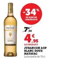 -34%  DE REMISE IMMEDIATE  ,50  4,95  €  LE PRODUIT JURANCON AOP BLANC DOUX MATAYAC  La bouteille de 75 cl 