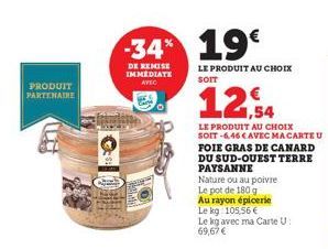 PRODUIT  PARTENAIRE  C  110  -34* 19€  DE REMISE IMMEDIATE AVEC  LE PRODUIT AU CHOIX  12.54  LE PRODUIT AU CHOIX SOIT -6,46 € AVEC MA CARTE U FOIE GRAS DE CANARD DU SUD-OUEST TERRE PAYSANNE  Nature ou