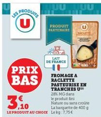 SPRODUITS  U  PRIX BAS  PRODUIT PARTENAIRE  LAIT DE FRANCE  H  JUUUU  RACLETTE  FROMAGE A RACLETTE PASTEURISE EN TRANCHES U 28% MG dans le produit fini Nature ou sans croûte La barquette de 400 g Lekg