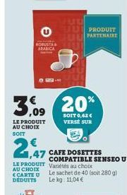 ROBUSTA ARABICA  ¹€ ,09  LE PRODUIT AU CHOIX SOIT  +4  1,47  AU CHOIX  LE PRODUIT Variétés au choix CARTE U Le sachet de 40 (soit 280 g) Le kg: 11,04 €  DEDUITS  20%  SOIT 0,62 € VERSE SUR  CAFE DOSET