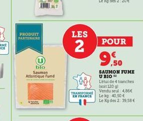 PRODUIT PARTENAIRE  blo Saumon Atlantique Fumé  LES  2  TRANSFORME EN FRANCE  POUR  €  9.50  SAUMON FUME U BIO  L'étui de 4 tranches (soit 120 g)  Vendu seul 4,86€  Le kg: 40,50 € Le Kg des 2: 39,58 €