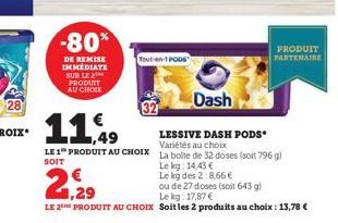 -80%  DE REMISE IMMEDIATE SUR LE  PRODUIT AU CHOIX  Tout-en-1 PODS  Dash  11.49  LESSIVE DASH PODS* Variétés au choix  LE 1 PRODUIT AU CHOIX La boite de 32 doses (soit 796 g)  SOIT  Lekg: 14,43 €  Le 