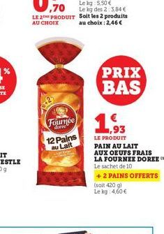 Fournee  12 Pains au Lait  PRIX BAS  1,93  LE PRODUIT  PAIN AU LAIT  AUX OEUFS FRAIS  LA FOURNEE DOREE (  Le sachet de 10  +2 PAINS OFFERTS  (soit 420 g)  Le kg: 4,60 € 