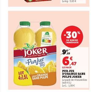 LOT 4x1,5L  JOKER Purjus  JUD ORANGE SANS PULPE  -30%  DE REMISE IMMEDIATE  9.5  LE PACK PUR JUS D'ORANGE SANS PULPE JOKER  Le pack de 4 bouteilles (soit 6 L) Le L: 1,08 € 