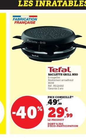 LES INRATABLES  FABRICATION FRANÇAISE  Raclette-Grill  Tefal  Tefal  RACLETTE GRILL NEO  6 coupelles Revêtement antiadhésif  850W  Ret RE12A810 Garantie 2 ans  PRIX CONSEILLÉ  49%  -40% 29,99  LE PROD