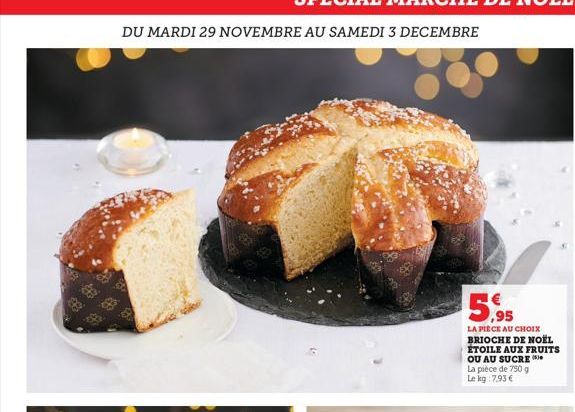 98.  DU MARDI 29 NOVEMBRE AU SAMEDI 3 DECEMBRE  5,95  LA PIÈCE AU CHOIX BRIOCHE DE NOËL ÉTOILE AUX FRUITS  OU AU SUCRE  La pièce de 750 g Le kg 7.93 €  