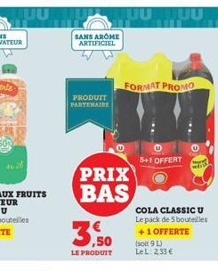 SANS AROME ARTIFICIEL  PRODUIT PARTENAIRE  3,50  LE PRODUIT  PRIX BAS  FORMAT PROMO  5+1 OFFERT  COLA CLASSIC U Le pack de 5 bouteilles +1 OFFERTE (soit 9 L)  Le L. 2,33 € 