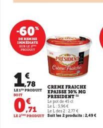 -60%  DE REMISE IMMEDIATE SUR LE PRODUIT  1,78 LE1 PRODUIT  SOIT  Le L: 3,96 €  ,71  Le L des 2:2.77 €  LE 2 PRODUIT Soit les 2 produits: 2,49 €  PRESIDENT Crème Fraiche  CREME FRAICHE EPAISSE 30% MG 