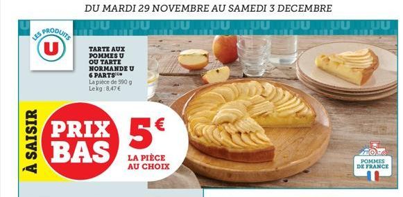 À SAISIR  U  DU MARDI 29 NOVEMBRE AU SAMEDI 3 DECEMBRE  TARTE AUX POMMES U OU TARTE NORMANDE U 6 PARTS La pièce de 590 g Lekg:8,47 €  PRIX 5€ BAS  LA PIÈCE AU CHOIX  TUU MUUTUUTUU TUU  POMMES DE FRANC