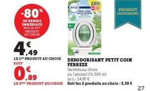 -80%  DE REMISE IMMEDIATE SUR LE 20 PRODUIT AU CHOIX  1,49  LE 1 PRODUIT AU CHOIX SOIT  23  PRODUIT PARTENAIRE  DESODORISANT PETIT COIN FEBREZE  Variétés au choix  ou faérosol 0% 300 ml  ,89  Le L:14,