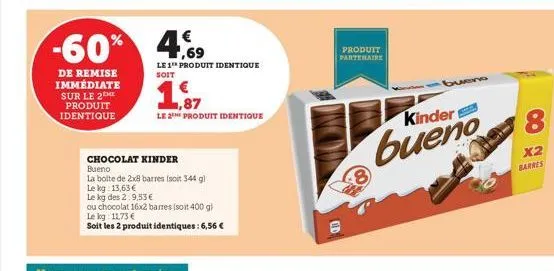 -60%  de remise immédiate sur le 2  produit identique  €  4,69  chocolat kinder  bueno  la boite de 2x8 barres (soit 344 g)  le kg 13,63€  le kg des 2:9,53€  ou chocolat 16x2 barmes (soit 400 g)  le k