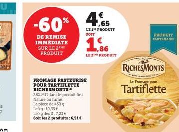 -60%  DE REMISE IMMÉDIATE SUR LE 2 HE PRODUIT  FROMAGE PASTEURISE POUR TARTIFLETTE RICHESMONTS  28% MG dans le produit fini Nature ou fumé  La pièce de 450 g Le kg 10,33 €  Le kg des 2:7,23 €  Soit le