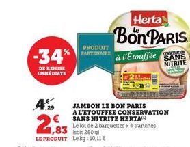 -34%  DE REMISE IMMEDIATE  ,29  PRODUIT PARTENAIRE  Herta  Bon PARIS  à l'Etouffée  CONSERVATION  SANS NITRITE  JAMBON LE BON PARIS  A L'ETOUFFEE CONSERVATION SANS NITRITE HERTA  Le lot de 2 barquette