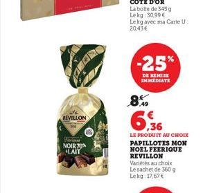 REVILLON  Junipe NOIR 70% LAIT  -25%  DE REMISE IMMEDIATE  8%  6.36  LE PRODUIT AU CHOIX PAPILLOTES MON NOEL FEERIQUE REVILLON Variétés au choix Le sachet de 360 g. Lekg: 17,67 € 