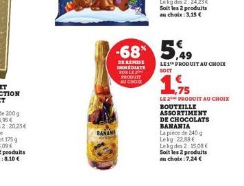 BANAN  -68% 5,49  DE REMISE IMMEDIATE SUR LE PRODUIT AU CHOIX  LE 1 PRODUIT AU CHOIX SOIT  1,75  LE 2TH PRODUIT AU CHOIX  BOUTEILLE ASSORTIMENT DE CHOCOLATS BANANIA  La pièce de 240 g Lekg: 22,88 €  L