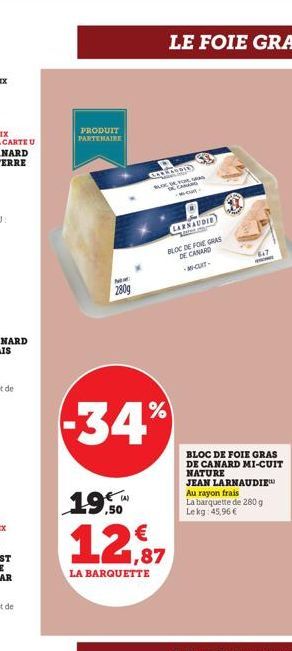 PRODUIT PARTENAIRE  NEM  280g  -34%  19,50  12,87  LA BARQUETTE  LARNAUDIE  BLOC DE FOIE GRAS  DE CANARD  -MCUIT- BLOC DE FOIE GRAS  DE CANARD MI-CUIT NATURE JEAN LARNAUDIE  Au rayon frais  La barquet