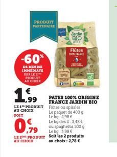 -60%  DE REMISE  IMMEDIATE SUR LE 2 PRODUIT  AU CHOIX  F  1,99  PRODUIT PARTENAIRE  ,79  LE 2 PRODUIT  AU CHOIX  Jardin  BIO  4116  Flûtes 100% FRANCE  PATES 100% ORIGINE FRANCE JARDIN BIO  LE 1 PRODU