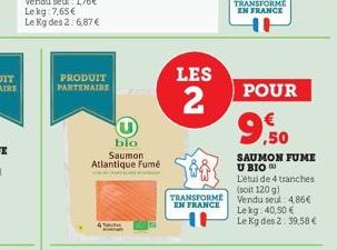 PRODUIT PARTENAIRE  blo  Saumon Atlantique Fumé  LES  2  TRANSFORME EN FRANCE  POUR  9.50  SAUMON FUME U BIO) L'étui de 4 tranches (soit 120 g)  Vendu seul: 4.86€  Le kg 40,50 € Le Kg des 2. 39,58 € 