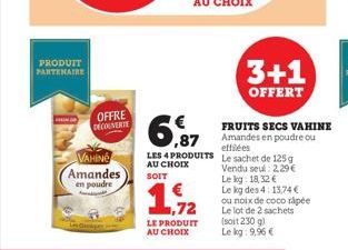 PRODUIT PARTENAIRE  OFFRE DECOUVERTE  VAHINE  Amandes en poudre  LES 4 PRODUITS AU CHOIX  SOIT  FRUITS SECS VAHINE Amandes en poudre ou effilées  Le sachet de 125 g Vendu seul: 2,29 € Le kg: 18,32 €  