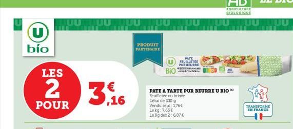 U bío  LES  2  POUR  LUUUUUUUUUUUUUUUU  3,16  PRODUIT PARTENAIRE  BIO  PATE FEUILLETÉE PUR BEURRE  PATE A TARTE PUR BEURRE U BIO Feuilletée ou brisée Létui de 230 g Vendu seul: 1,76€ Lekg: 7,65€ Le Kg