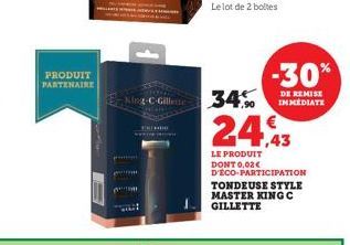 PRODUIT PARTENAIRE  King-C-Gillette  Pont  W  TATTO  34%  24,43  LE PRODUIT DONT 0,02€ D'ECO-PARTICIPATION  -30%  DE REMISE IMMEDIATE  TONDEUSE STYLE MASTER KINGC GILLETTE 