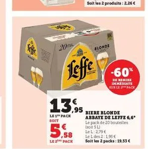 13,95  le 1 pack  soit  ,58  le 2 pack  leffe  blonde  -60%  de remise immediate sur le pack  biere blonde abbaye de leffe 6,6*  le pack de 20 bouteilles (soit 5 l)  le l. 2,79 €  le l des 2:1.95 €  s