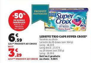 -50%  DE REMISE IMMEDIATE SUR LE PRODUIT AU CHOIX  PRODUIT PARTENAIRE  3,29  Le kg: 19,50 €  Soit les 2 produits  LE 2 PRODUIT AU CHOIX au choix: 9,88 €  LE 1 PRODUIT AU CHOIX La boite de 28 doses (so