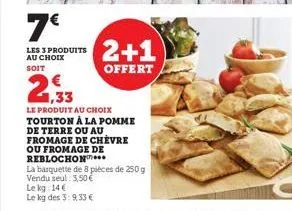 7€  les 3 produits au choix  soit  le kg: 14€  le kg des 3:9,33 €  2+1  offert  1,33  le produit au choix  tourton à la pomme de terre ou au fromage de chèvre ou fromage de reblochon...  la barquette 