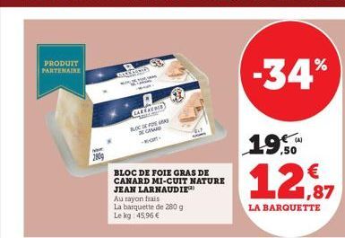 PRODUIT PARTENAIRE  NOVE  280  groe  CALE AUD  PLOCE S DEGAARD  BLOC DE FOIE GRAS DE CANARD MI-CUIT NATURE JEAN LARNAUDIE  Au rayon frais  La barquette de 280 g Le kg: 45,96 €  -34%  19.50  12,87  LA 