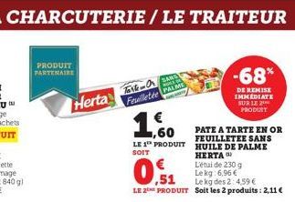 PRODUIT  PARTENAIRE  Herta  LA CHARCUTERIE/LE TRAITEUR  Tarken Or SANS Feuilletée PALMS  €  ,60 LE 1 PRODUIT  SOIT  -68%  DE REMISE IMMEDIATE SUR LE 2 PRODUIT  L'étui de 230 g  09  Le kg: 6,96€  Le kg