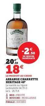 Charreta  LE VANILLE  20.0  18€  LE PRODUIT AU CHOIX  ARRANGE CHARRETTE HERITAGE 40°  € 1,50  DE REMISE IMMEDIATE  Le vanillé ou l'épicé La bouteille de 70 d LeL: 25,71 €  NEZ: FRUITE  • BOUCHE: MOELL