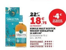 singleton  12  singleton  22%  18.75 €  le produit  équilibré fruité onctueux  single malt scotch whisky singleton 12 ans 40*  la bouteille de 70 cl  le l: 26,79 €  -4€  de remise immediate 