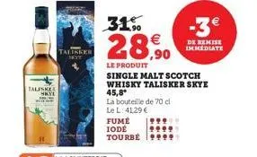 taliske skyl  talisker  la bouteille de 70 cl  le l: 41,29€  31.0  28,90  le produit single malt scotch whisky talisker skye  45,8°  fume 99⁹ iode tourbe  -3€  de remise immédiate 