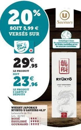 20%  soit 5,99 € versés sur  ma  carte  29,95  le produit soit  23,96  le produit carte u déduits  whisky japonais ryukyo u saveurs 40,5°  la bouteille de 70 d le l: 42,79 € boise équilibré gourmand  