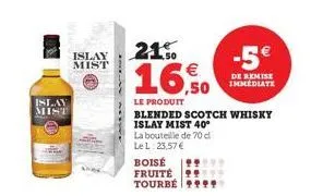 islay  mist  islay mist  21%  €  16,50  le produit  boisé fruité tourbé  blended scotch whisky islay mist 40°  la bouteille de 70 d  le l: 23,57 €  -5€  de remise immediate 