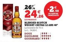 12  fas  cha  26%%  €  24,926  la bouteille de 70 cl le l: 34,66 €  doux  equilibre gourmand  le produit blended scotch  whisky chivas 12 ans 40*  -2,50  de remise immediate 