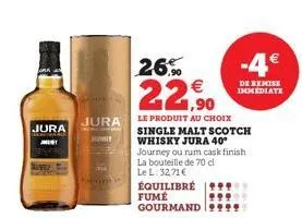 jura  jest  nawet  jura  aut  26%  22,90  le produit au choix single malt scotch whisky jura 40° journey ou num cask finish la bouteille de 70 cl le l. 32,71 €  équilibré fume gourmand 9999  -4€  de r