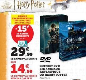 WANG WORLD  Harry Potter  REMISE EXCEPTIONNELLE DU 21/11/2022 AU 28/11/2022  -15€  DE REMISE IMMEDIATE AVEC  29,99  €  LE COFFRET AU CHOIX DVD  14,99  COFFRET DVD LES ANIMAUX FANTASTIQUE  LE COFFRET A