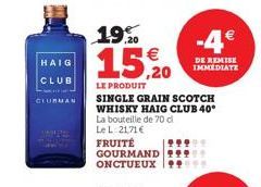 HAIG CLUB  CLUBMAN  19%  15,20  LE PRODUIT  SINGLE GRAIN SCOTCH WHISKY HAIG CLUB 40° La bouteille de 70 cl Le L: 21,71 €  FRUITÉ GOURMAND ONCTUEUX  -4€  DE REMISE  IMMEDIATE 