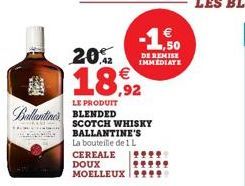 20%  18,92  LE PRODUIT  Ballantine BLENDED  1,50 DE REMISE IMMEDIATE  SCOTCH WHISKY BALLANTINE'S La bouteille de 1 L  CEREALE DOUX MOELLEUX 