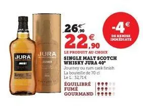 jura  jest  nawet  jura  aut  26%  22,90  le produit au choix single malt scotch whisky jura 40° journey ou num cask finish la bouteille de 70 cl le l. 32,71 €  équilibré fume gourmand 9999  -4€  de r