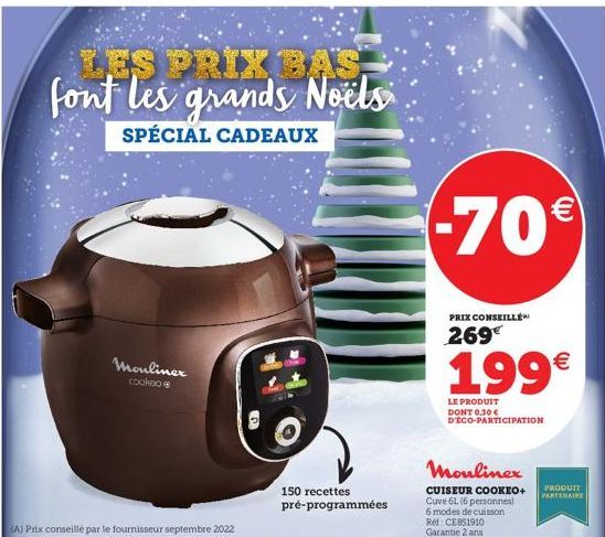 LES PRIX BAS. font les grands Noëls  SPÉCIAL CADEAUX  (A) Prix conseillé par le fournisseur septembre 2022  Mouliner CookBo  9  150 recettes pré-programmées  -70€  PRIX CONSEILLÉ  269€  199€  LE PRODU